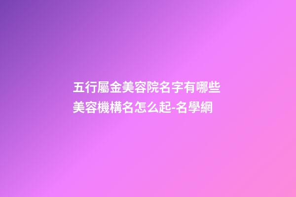 五行屬金美容院名字有哪些 美容機構名怎么起-名學網-第1張-店鋪起名-玄機派